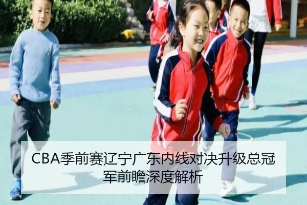 CBA季前赛辽宁广东内线对决升级总冠军前瞻深度解析