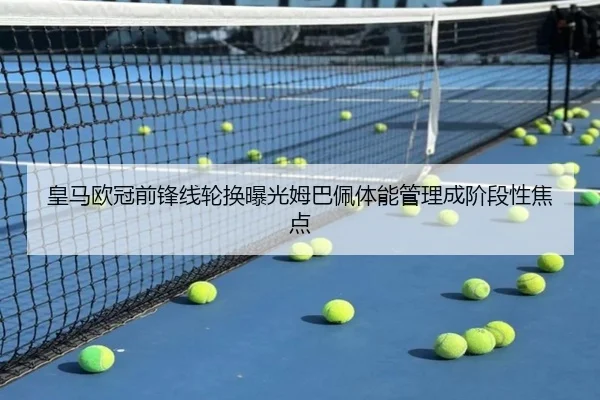 皇马欧冠前锋线轮换曝光姆巴佩体能管理成阶段性焦点