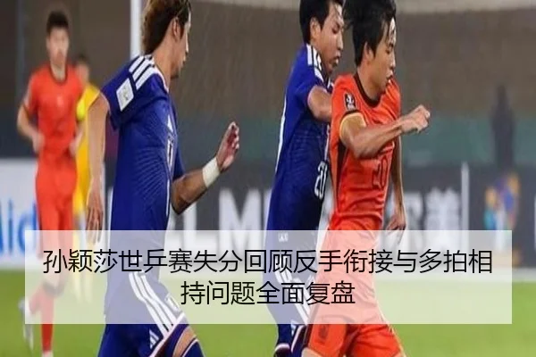 孙颖莎世乒赛失分回顾反手衔接与多拍相持问题全面复盘